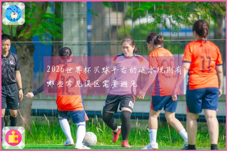2026世界杯买球平台的返水规则有哪些常见误区需要避免