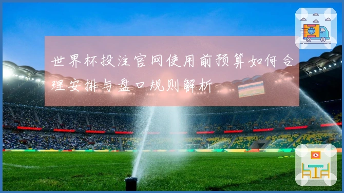 世界杯投注官网使用前预算如何合理安排与盘口规则解析