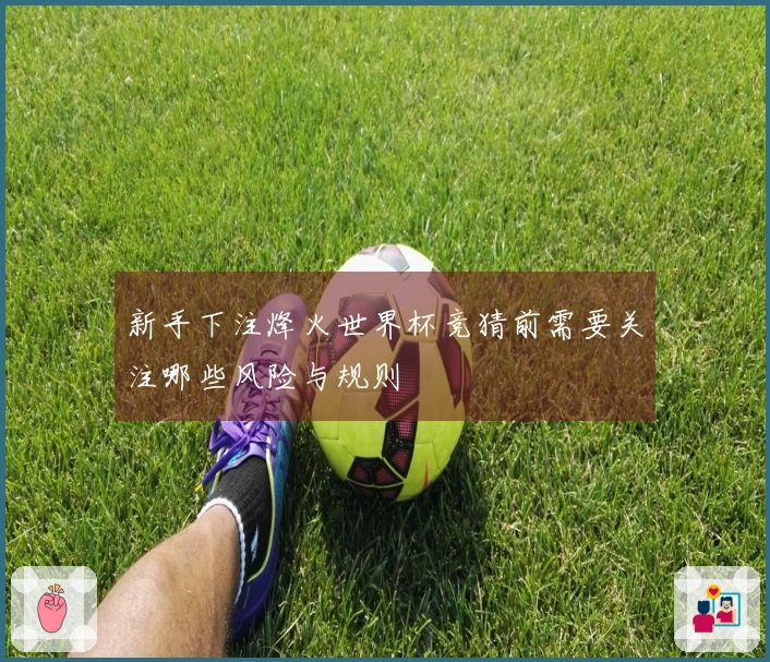 新手下注烽火世界杯竞猜前需要关注哪些风险与规则
