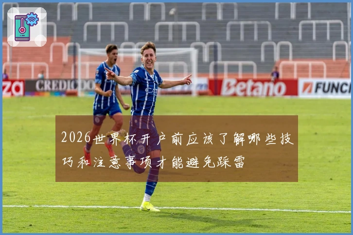 2026世界杯开户前应该了解哪些技巧和注意事项才能避免踩雷