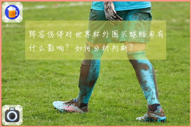 阵容伤停对世界杯外围买球赔率有什么影响？如何分析判断？