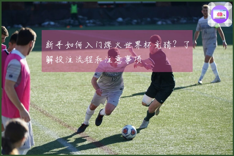 新手如何入门烽火世界杯竞猜？了解投注流程和注意事项