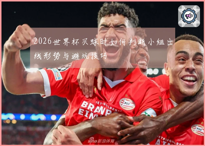2026世界杯买球时如何判断小组出线形势与避坑技巧